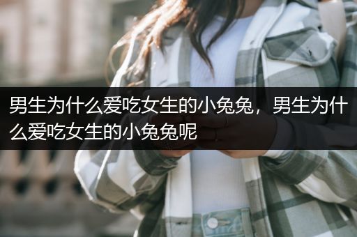 男生为什么爱吃女生的小兔兔，男生为什么爱吃女生的小兔兔呢